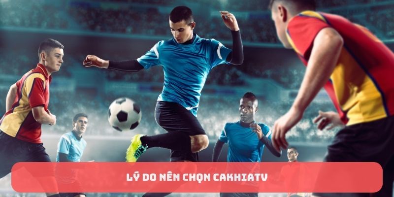Lý do nên chọn CakhiaTV